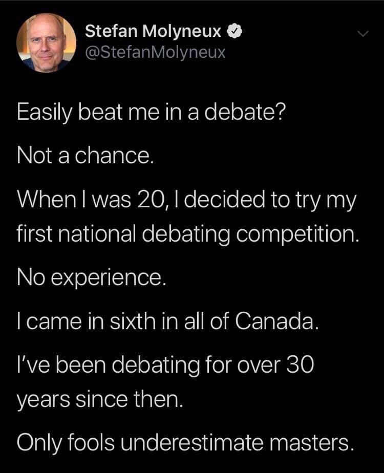 atmosphere - Stefan Molyneux Molyneux Easily beat me in a debate? Not a chance. When I was 20, I decided to try my first national debating competition. No experience. I came in sixth in all of Canada. I've been debating for over 30 years since then. Only 