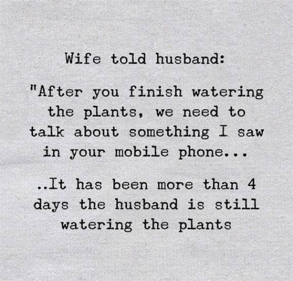 quotes - Wife told husband "After you finish watering the plants, we need to talk about something I saw in your mobile phone... .. It has been more than 4 days the husband is still watering the plants