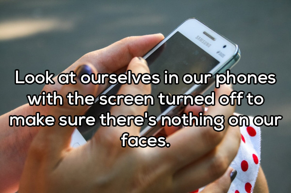 photo caption - Look at ourselves in our phones with the screen turned off to make sure there's nothing on our faces.