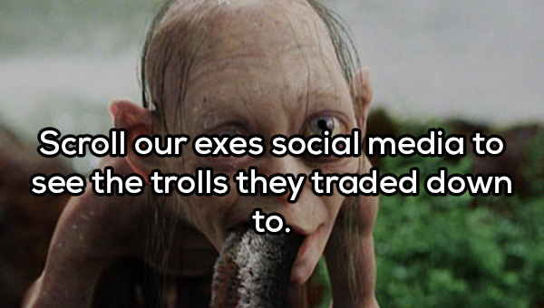 gollum lord of the rings - Scroll our exes social media to see the trolls they traded down to.