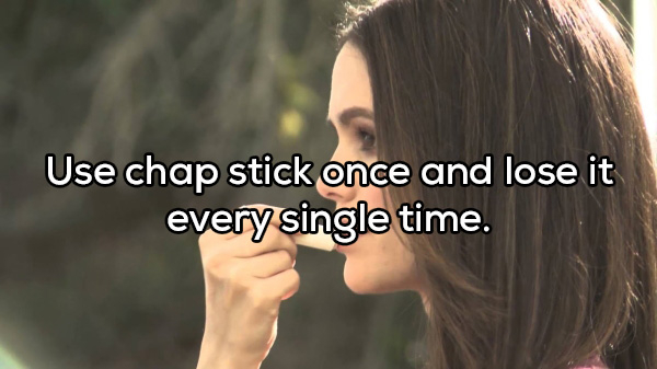 girl - Use chap stick once and lose it every single time.