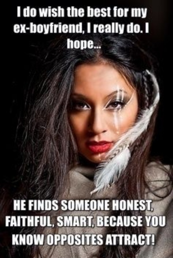 native american woman memes - I do wish the best for my exboyfriend, I really do. I hope... He Finds Someone Honest, Faithful, Smart, Because You Know Opposites Attract!