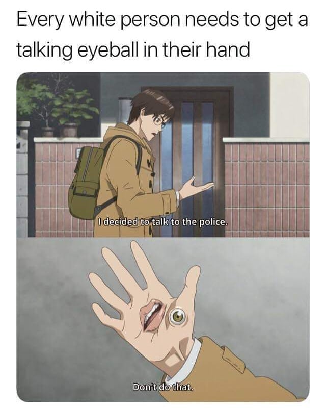 parasyte dont do - Every white person needs to get a talking eyeball in their hand I decided to talk to the police. Don't do that.