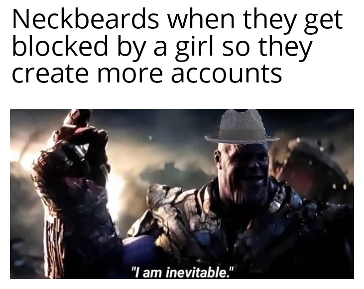 college of paediatrics and child - Neckbeards when they get blocked by a girl so they create more accounts "I am inevitable."