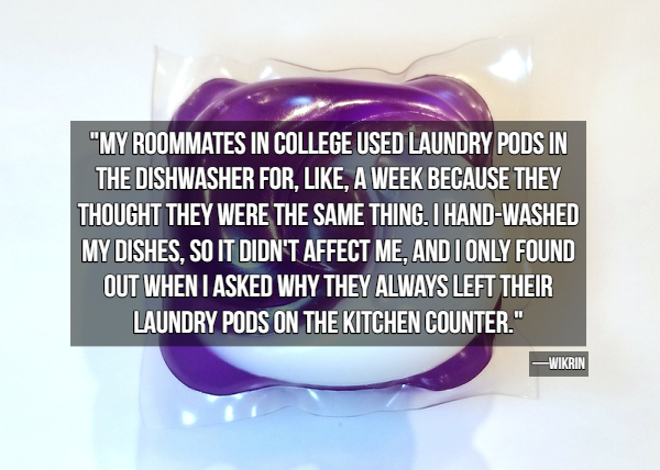 "My Roommates In College Used Laundry Pods In The Dishwasher For, , A Week Because They Thought They Were The Same Thing. I HandWashed My Dishes, So It Didn'T Affect Me. And I Only Found Out When I Asked Why They Always Left Their Laundry Pods On The…