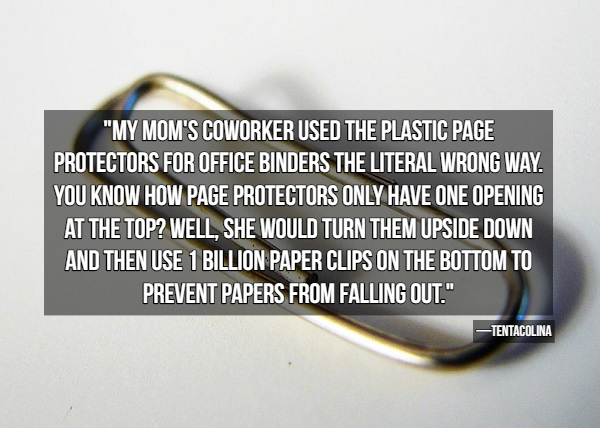 "My Mom'S Coworker Used The Plastic Page Protectors For Office Binders The Literal Wrong Way. You Know How Page Protectors Only Have One Opening At The Top? Well, She Would Turn Them Upside Down, And Then Use 1 Billion Paper Clips On The Bottom To Prevent