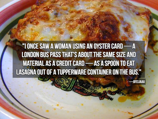 "I Once Saw A Woman Using An Oyster Card A London Bus Pass That'S About The Same Size And Material As A Credit Card As A Spoon To Eat Lasagna Out Of A Tupperware Container On The Bus." Ofeliaaa