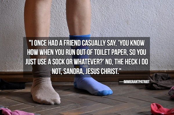 ankle - "I Once Had A Friend Casually Say, You Know How When You Run Out Of Toilet Paper, So You Just Use A Sock Or Whatever?' No, The Heck I Do Not, Sandra, Jesus Christ." Immigrantpatriot