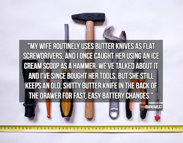 "My Wife Routinely Uses Butter Knives As Flat Screwdrivers, And I Once Caught Her Using An Ice Cream Scoop As A Hammer. We'Ve Talked About It And I'Ve Since Bought Her Tools, But She Still Keeps An Old. Shitty Butter Knife In The Back Of The Drawer For…