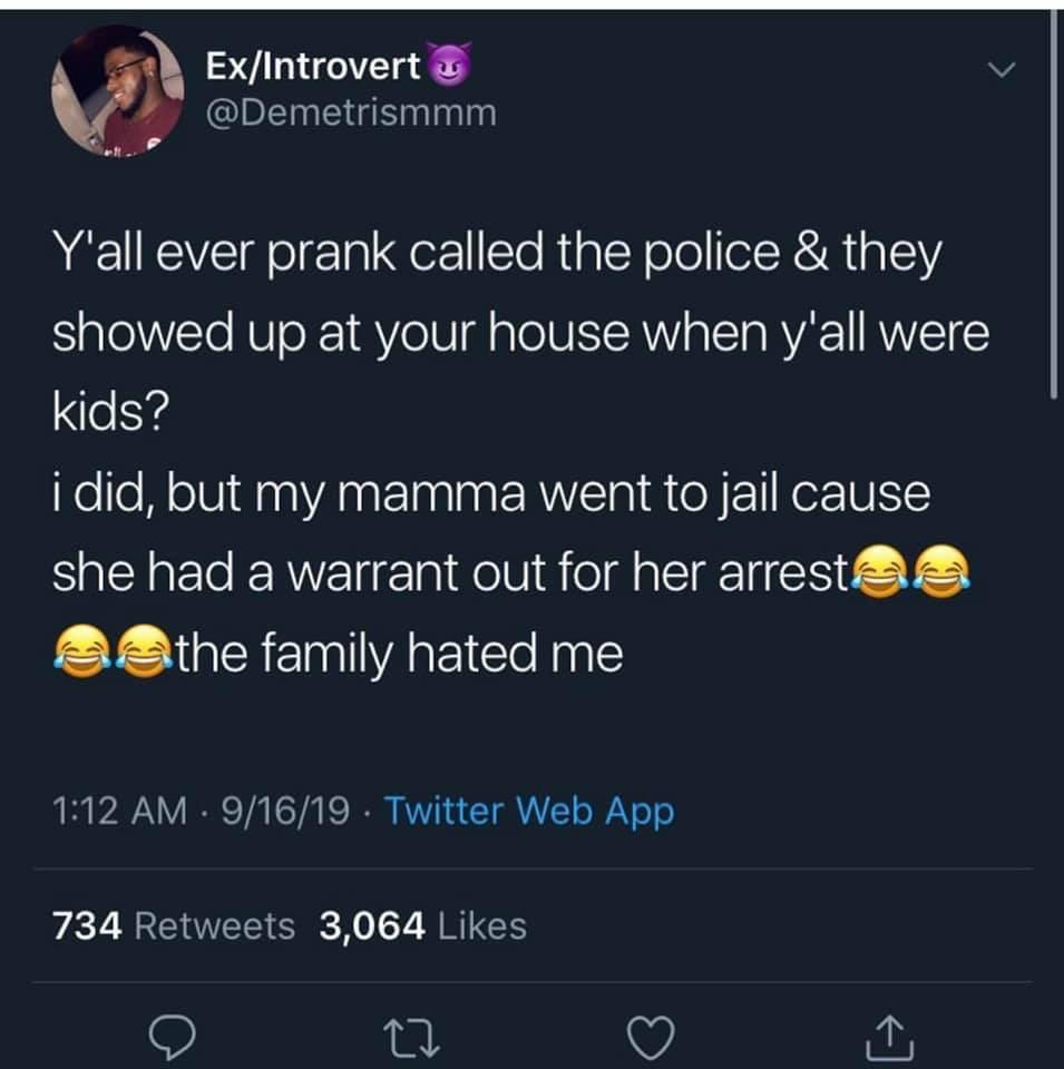 black twitter - ExIntrovert Y'all ever prank called the police & they showed up at your house when y'all were kids? i did, but my mamma went to jail cause she had a warrant out for her arrests es the family hated me 91619 .