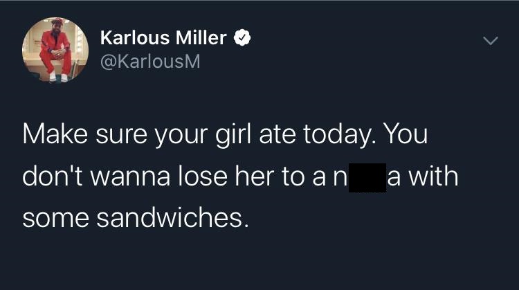 black twitter - Karlous Miller Make sure your girl ate today. You don't wanna lose her to an a with some sandwiches.