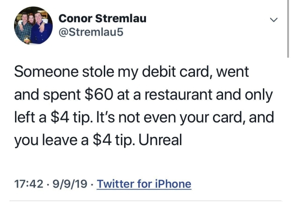 feminist friend zone - Conor Stremlau Someone stole my debit card, went and spent $60 at a restaurant and only left a $4 tip. It's not even your card, and you leave a $4 tip. Unreal 9919 Twitter for iPhone