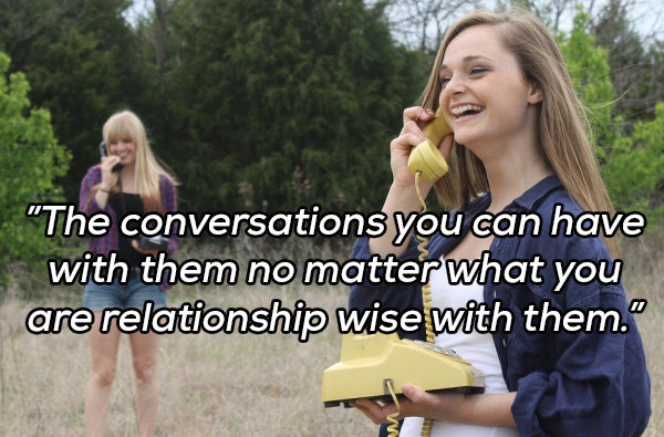 Communication - "The conversations you can have with them no matter what you are relationship wise with them."