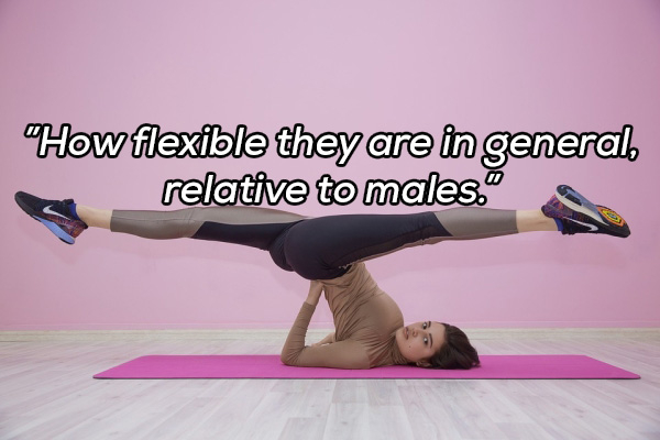 gymnastics and yoga - How flexible they are in general, relative to males."