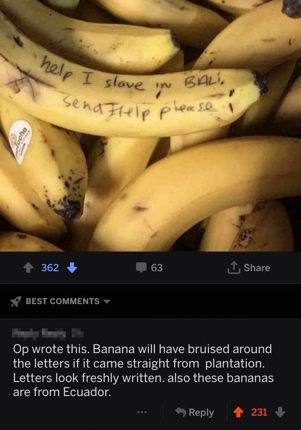 banana - help I slag I slave in Bali Send Flelp please ! 1 362 63 1 Best Op wrote this. Banana will have bruised around the letters if it came straight from plantation. Letters look freshly written, also these bananas are from Ecuador. 231