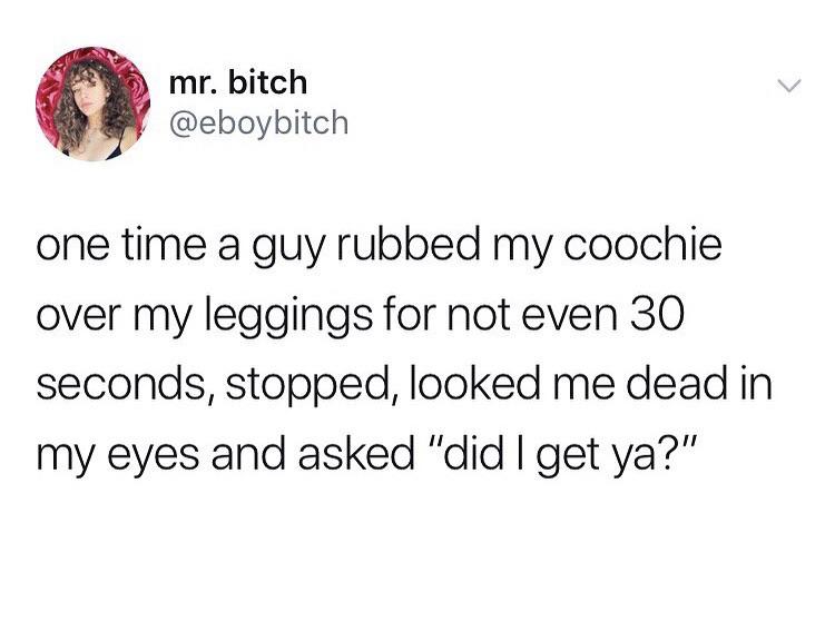 dear future wife meme - mr. bitch one time a guy rubbed my coochie over my leggings for not even 30 seconds, stopped, looked me dead in my eyes and asked "did I get ya?"