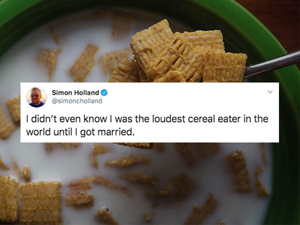 bowl of cereal in commercials - Simon Holland I didn't even know I was the loudest cereal eater in the world until I got married.