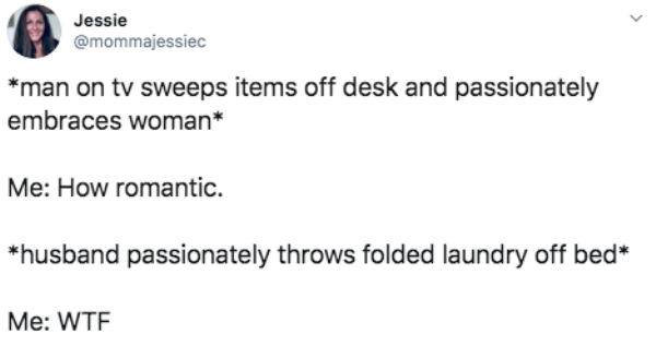 diagram - Jessie man on tv sweeps items off desk and passionately embraces woman Me How romantic. husband passionately throws folded laundry off bed Me Wtf