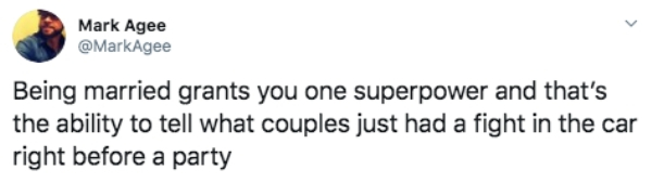 Mark Agee Being married grants you one superpower and that's the ability to tell what couples just had a fight in the car right before a party