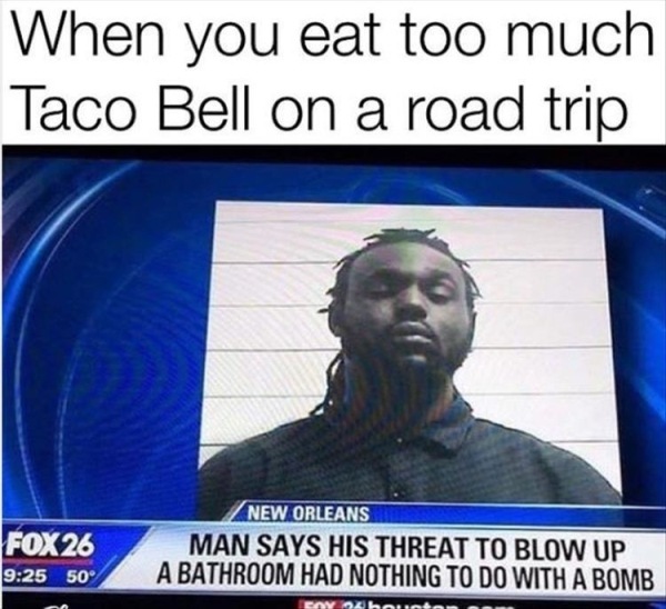 photo caption - When you eat too much Taco Bell on a road trip FOX26 50 Fox 26 A New Orleans Man Says His Threat To Blow Up A Bathroom Had Nothing To Do With A Bomb Cov Iz