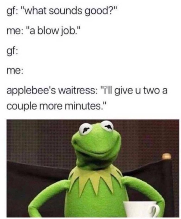 applebee's waitress meme - gf "what sounds good?" me "a blow job." gf me applebee's waitress "i'll give u two a couple more minutes."
