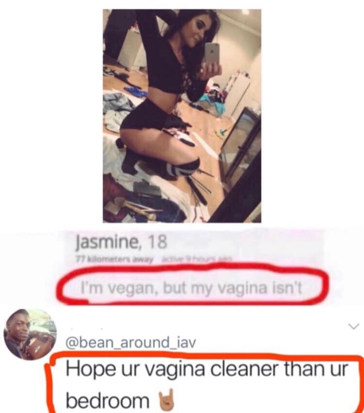 i m vegan but my vagina isn t - Jasmine, 18 77 meters away I'm vegan, but my vagina isn't Hope ur vagina cleaner than ur bedroom