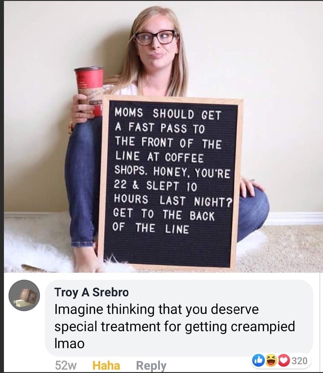 mom coffee line meme - Moms Should Get A Fast Pass To The Front Of The Line At Coffee Shops. Honey. You'Re 22& Slept 10 Hours Last Night? Get To The Back Of The Line Troy A Srebro Imagine thinking that you deserve special treatment for getting creampied I