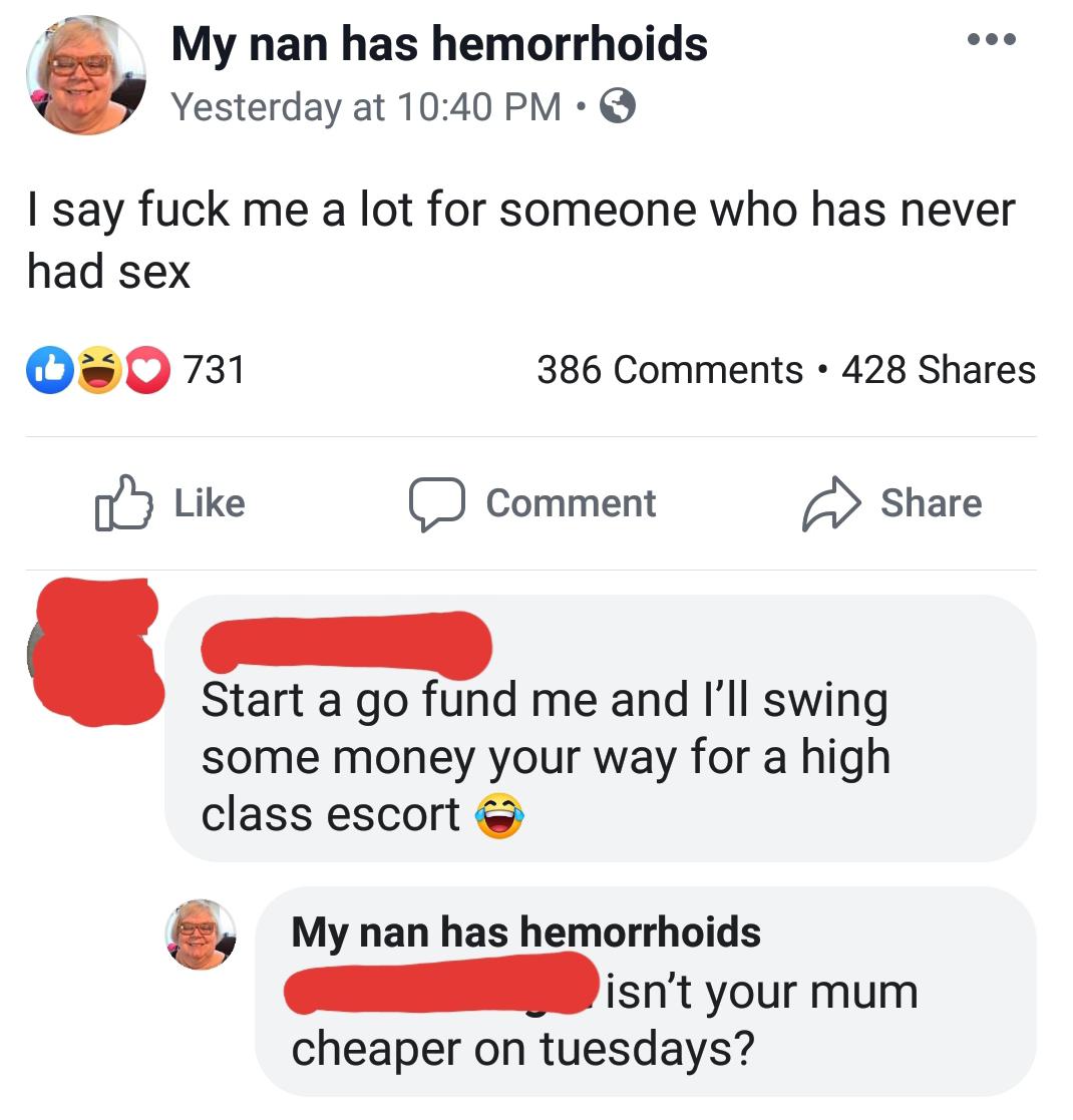 My nan has hemorrhoids Yesterday at I say fuck me a lot for someone who has never had sex 080731 386 428 a Comment Start a go fund me and I'll swing some money your way for a high class escort My nan has hemorrhoids isn't your mum cheaper on tues