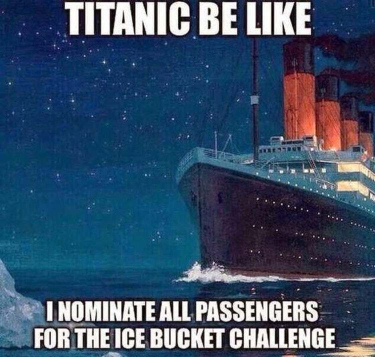 dark meme - titanic ice bucket challenge meme - Titanic Be I Nominate All Passengers For The Ice Bucket Challenge