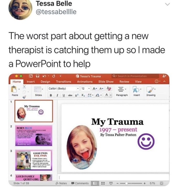 funny therapy memes - Tessa Belle The worst part about getting a new therapist is catching them up so I made a PowerPoint to help Home . . Tessa's Trauma QSearch in Presentation Insert Design Transitions Animations Slide Show Review View vion 7. Calibri B