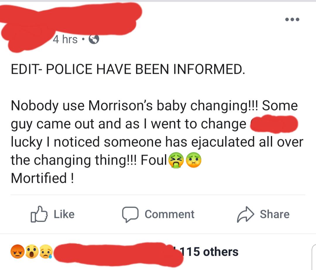 4 hrs Edit Police Have Been Informed. Nobody use Morrison's baby changing!!! Some guy came out and as I went to change lucky I noticed someone has ejaculated all over the changing thing!!! Foul Mortified ! Comment @ 115 others