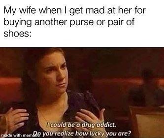 marriage - photo caption - My wife when I get mad at her for buying another purse or pair of shoes I could be a drug addict. made with meme you realize how lucky you are?