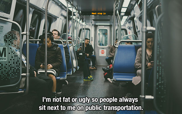 passenger - at step is etra I'm not fat or ugly so people always sit next to me on public transportation.