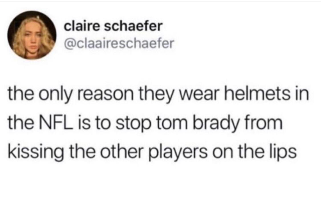 smile - claire schaefer the only reason they wear helmets in the Nfl is to stop tom brady from kissing the other players on the lips