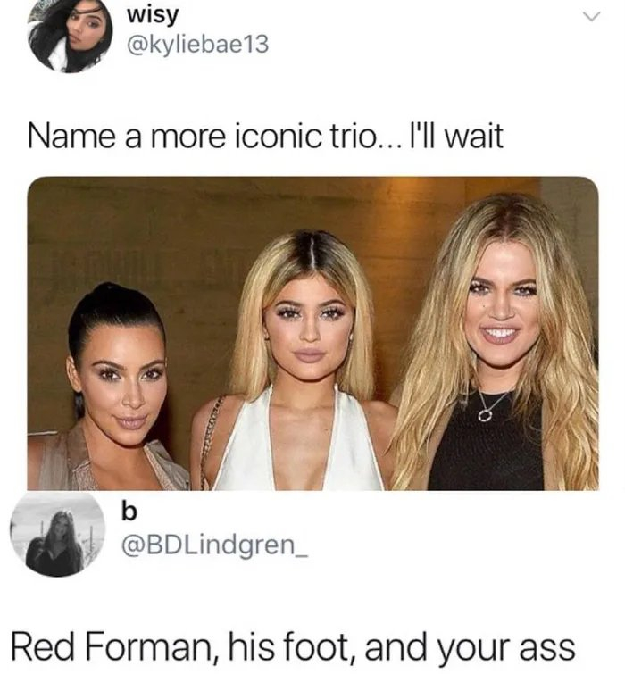 iconic trio - wisy Name a more iconic trio... I'll wait Red Forman, his foot, and your ass