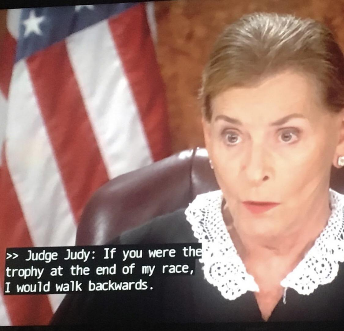 Judge Judy - >> Judge Judy If you were the trophy at the end of my race, I would walk backwards.