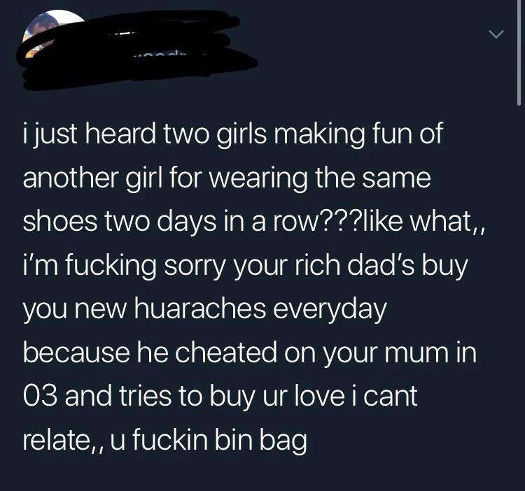 iphone 4s siri - i just heard two girls making fun of another girl for wearing the same shoes two days in a row??? what,, i'm fucking sorry your rich dad's buy you new huaraches everyday because he cheated on your mum in 03 and tries to buy ur love i cant