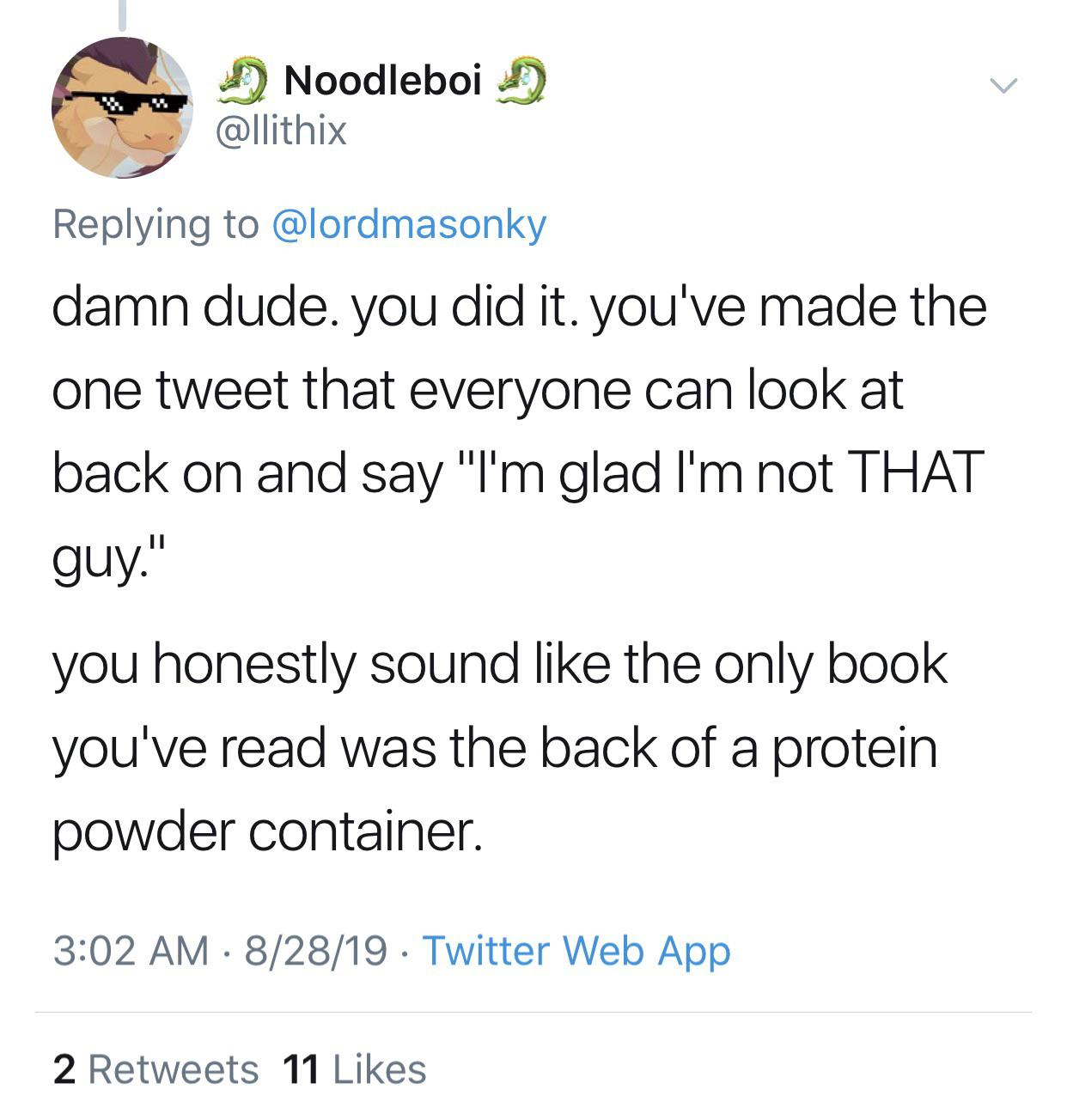 Noodleboi D damn dude. you did it. you've made the one tweet that everyone can look at back on and say "I'm glad I'm not That guy." you honestly sound the only book you've read was the back of a protein powder container. 82819 . Twitter Web App 2 11