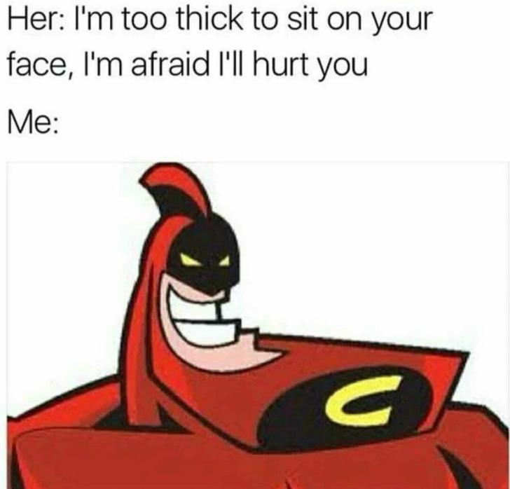 crimson chin - Her I'm too thick to sit on your face, I'm afraid I'll hurt you Me