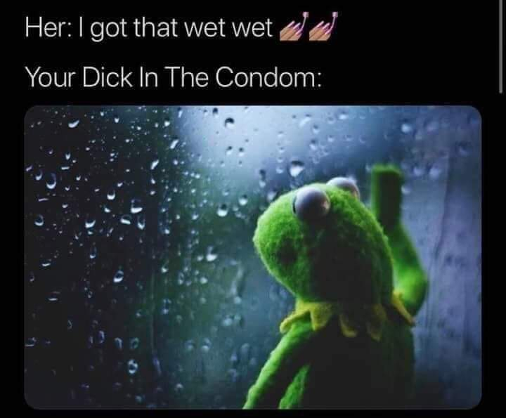 kermit rain meme - Her I got that wet wete Your Dick In The Condom