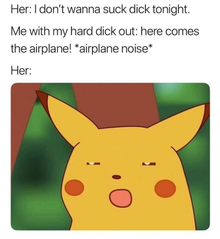 meme about grades - Her I don't wanna suck dick tonight. Me with my hard dick out here comes the airplane! airplane noise Her
