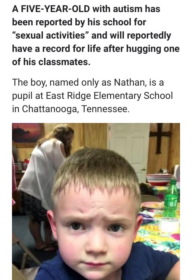 5 year old autistic boy registered - A FiveYearOld with autism has been reported by his school for sexual activities and will reportedly have a record for life after hugging one of his classmates. The boy, named only as Nathan, is a pupil at East Ridge El