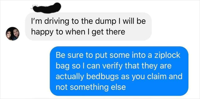 offensive instagram messages - I'm driving to the dump I will be happy to when I get there Be sure to put some into a ziplock bag so I can verify that they are actually bedbugs as you claim and not something else