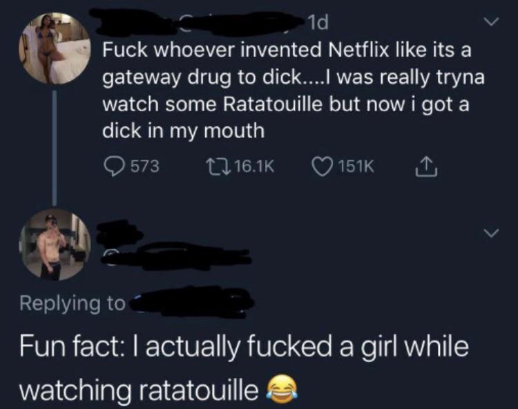 sex memes - Fuck whoever invented Netflix its a gateway drug to dick....I was really tryna watch some Ratatouille but now i got a dick in my mouth 573 12 1 Fun fact I actually fucked a girl while watching ratatouille a