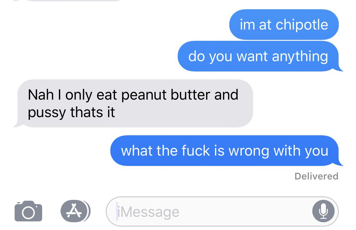 sex memes - im at chipotle do you want anything Nah I only eat peanut butter and pussy thats it what the fuck is wrong with you Delivered iMessage
