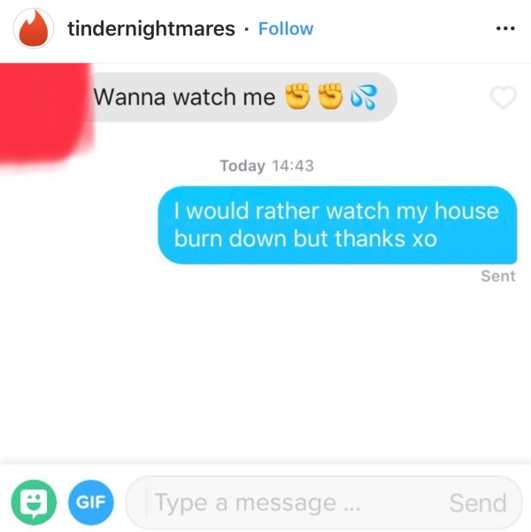 web page - tindernightmares Wanna watch me S So Today I would rather watch my house burn down but thanks xo Sent @ Gif Type a message... Send