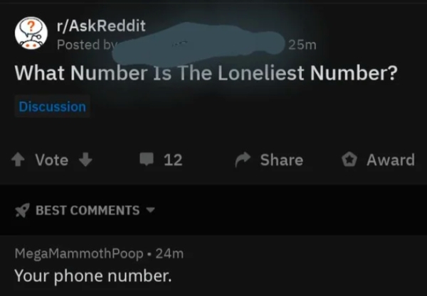 light - rAskReddit Posted by 25m What Number Is The Loneliest Number? Discussion A Vote 12 a Award Best MegaMammothPoop 24m Your phone number.