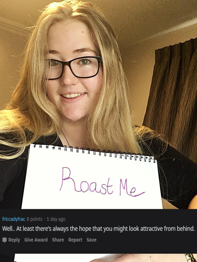 glasses - HHAHH1172 Roast Me friccadyfrac 8 points . 1 day ago Well.. At least there's always the hope that you might look attractive from behind. Give Award Report Save