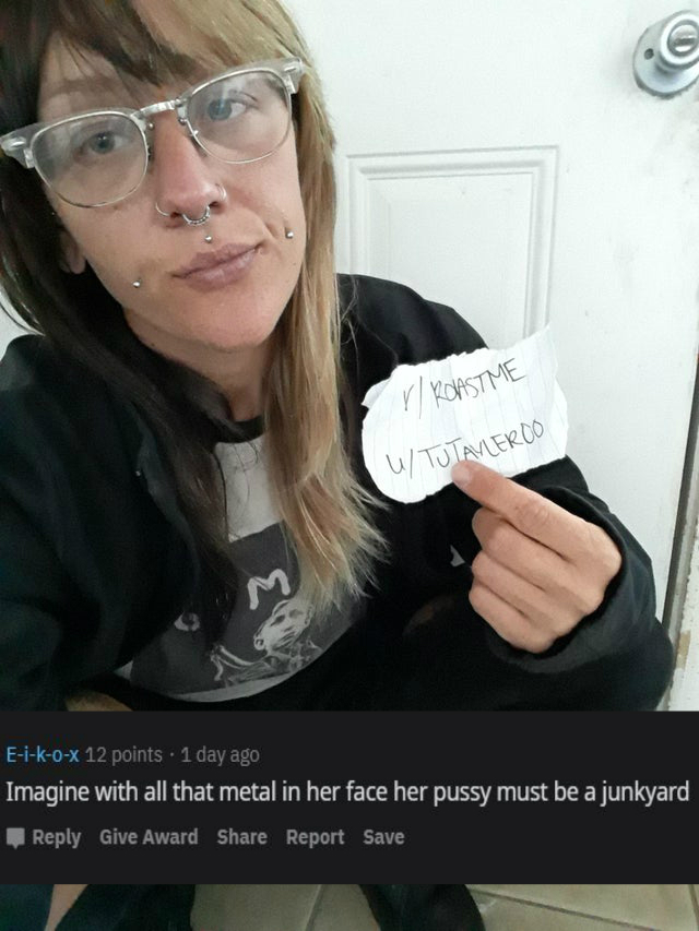 glasses - N Roastme WTutayleroo EikoX 12 points . 1 day ago Imagine with all that metal in her face her pussy must be a junkyard Give Award Report Save