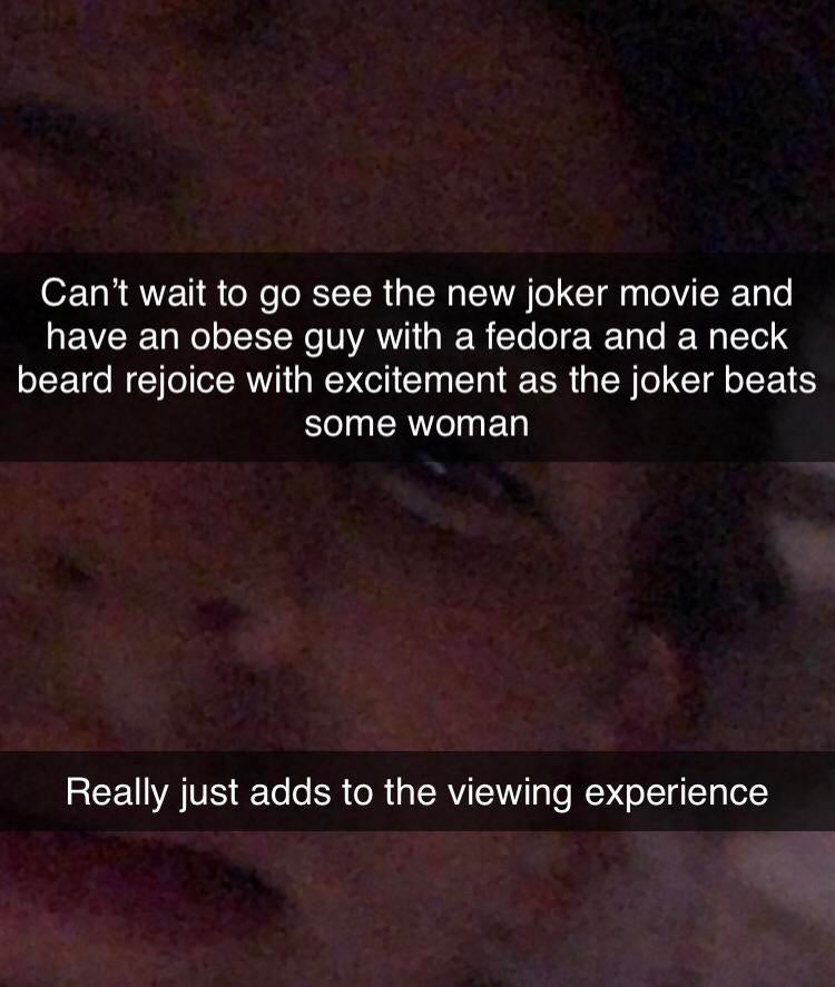 atmosphere - Can't wait to go see the new joker movie and have an obese guy with a fedora and a neck beard rejoice with excitement as the joker beats some woman Really just adds to the viewing experience